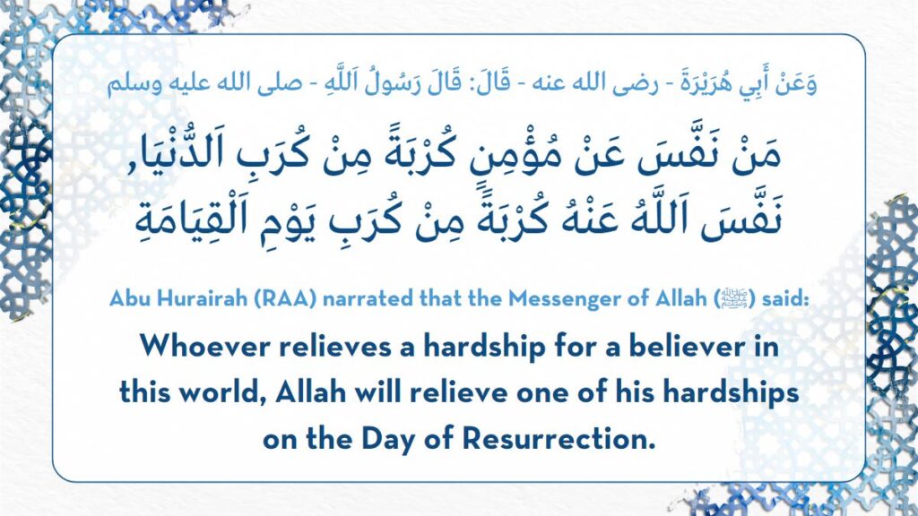 Abu Hurairah (RAA) narrated that the Messenger of Allah (ﷺ) said:
﻿Whoever relieves a hardship for a believer in this world, Allah will relieve one of his hardships on the Day of Resurrection.