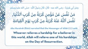 Abu Hurairah (RAA) narrated that the Messenger of Allah (ﷺ) said: ﻿Whoever relieves a hardship for a believer in this world, Allah will relieve one of his hardships on the Day of Resurrection.